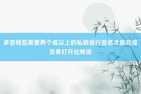 多签钱包需要两个或以上的私钥进行签名才能完成交易打开比特派