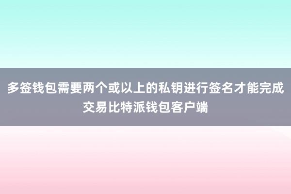 多签钱包需要两个或以上的私钥进行签名才能完成交易比特派钱包客户端