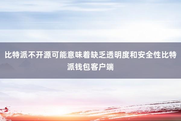 比特派不开源可能意味着缺乏透明度和安全性比特派钱包客户端