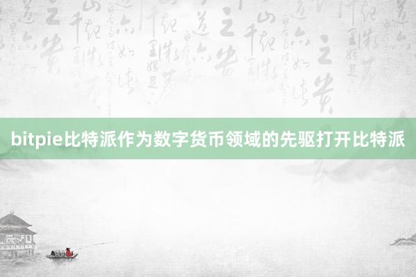 bitpie比特派作为数字货币领域的先驱打开比特派