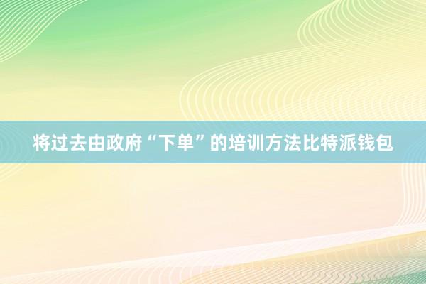 将过去由政府“下单”的培训方法比特派钱包