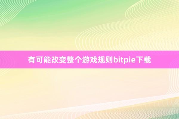 有可能改变整个游戏规则bitpie下载