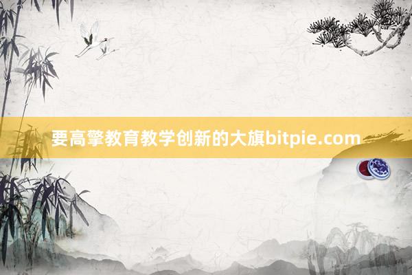 要高擎教育教学创新的大旗bitpie.com