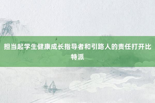 担当起学生健康成长指导者和引路人的责任打开比特派