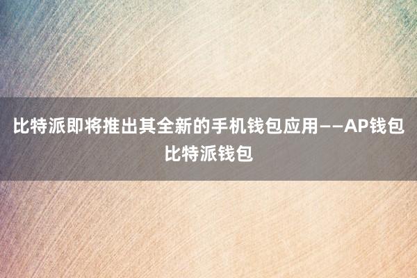 比特派即将推出其全新的手机钱包应用——AP钱包比特派钱包