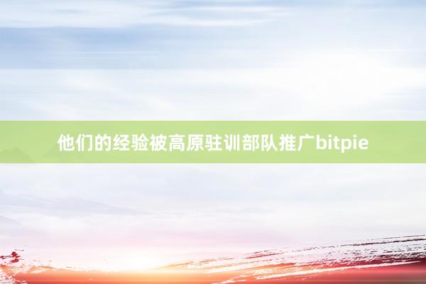 他们的经验被高原驻训部队推广bitpie