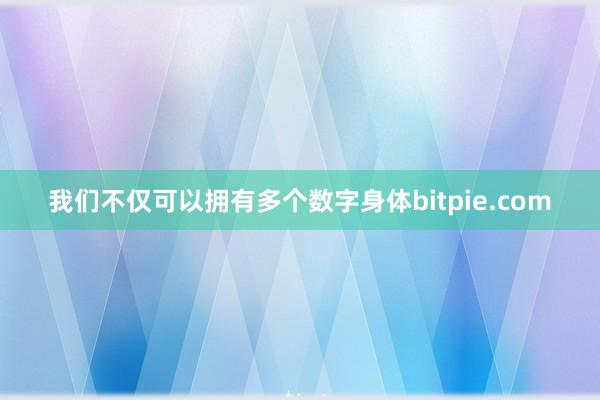 我们不仅可以拥有多个数字身体bitpie.com