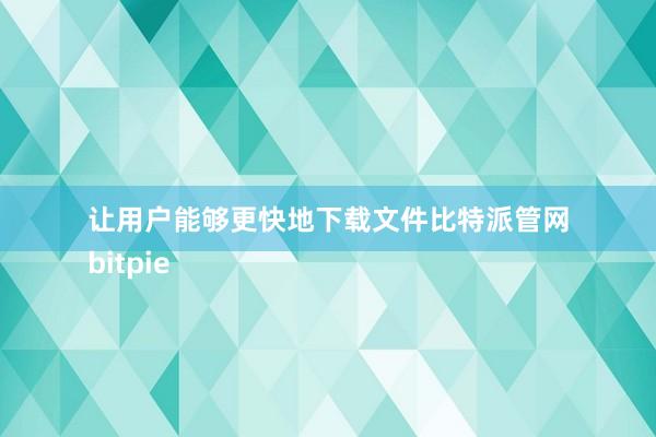 让用户能够更快地下载文件比特派管网
bitpie