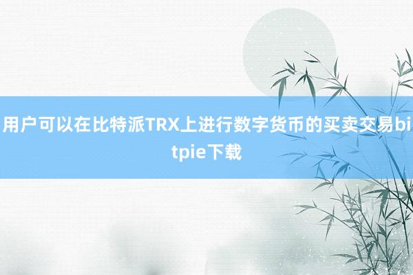 用户可以在比特派TRX上进行数字货币的买卖交易bitpie下载