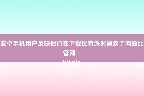 一些安卓手机用户反映他们在下载比特派时遇到了问题比特派管网
bitpie