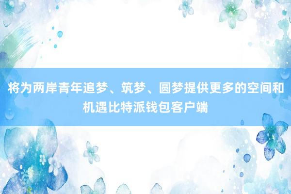 将为两岸青年追梦、筑梦、圆梦提供更多的空间和机遇比特派钱包客户端