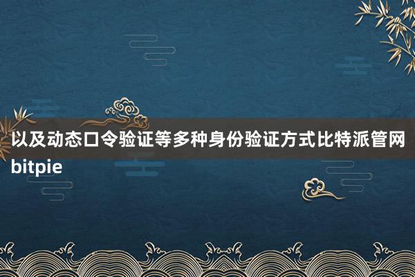 以及动态口令验证等多种身份验证方式比特派管网
bitpie