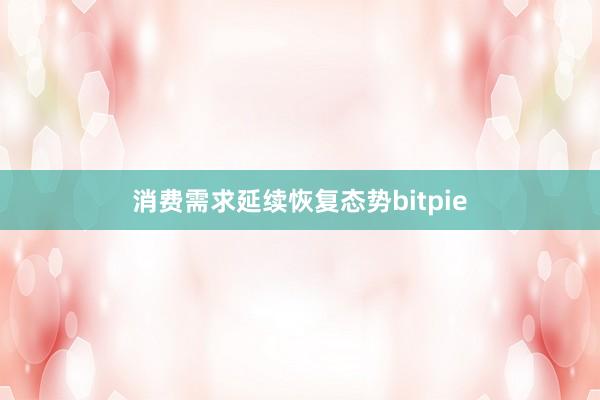 消费需求延续恢复态势bitpie