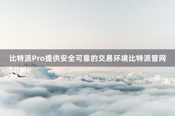 比特派Pro提供安全可靠的交易环境比特派管网
bitpie