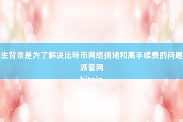 其诞生背景是为了解决比特币网络拥堵和高手续费的问题比特派管网
bitpie