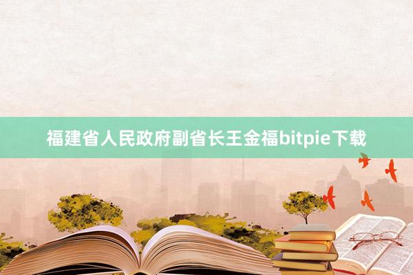 福建省人民政府副省长王金福bitpie下载