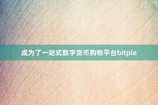 成为了一站式数字货币购物平台bitpie