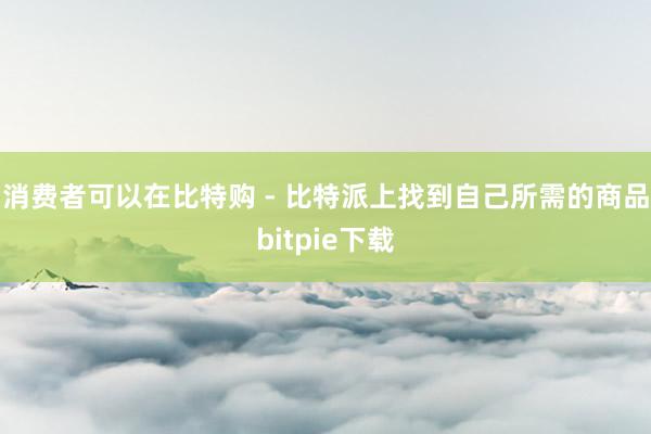 消费者可以在比特购 - 比特派上找到自己所需的商品bitpie下载