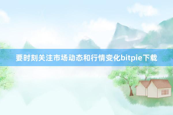 要时刻关注市场动态和行情变化bitpie下载