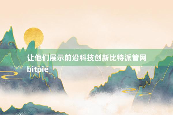 让他们展示前沿科技创新比特派管网
bitpie