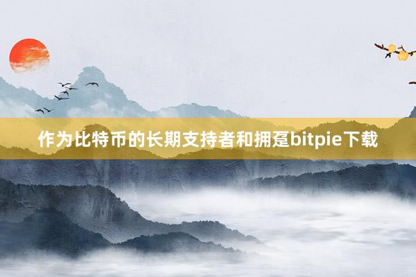 作为比特币的长期支持者和拥趸bitpie下载