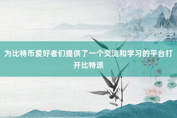 为比特币爱好者们提供了一个交流和学习的平台打开比特派