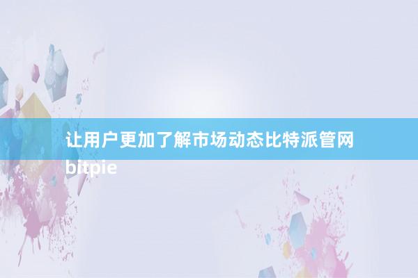 让用户更加了解市场动态比特派管网
bitpie