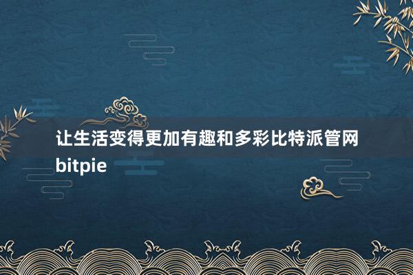 让生活变得更加有趣和多彩比特派管网
bitpie