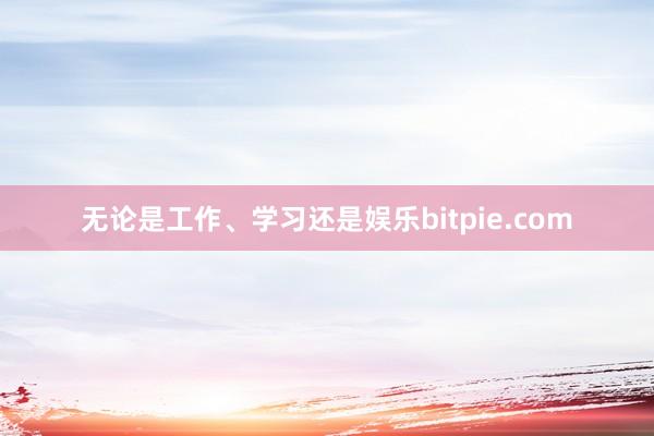 无论是工作、学习还是娱乐bitpie.com