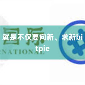 就是不仅要向新、求新bitpie