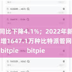 同比下降4.1%；2022年新增1647.1万种比特派管网
bitpie