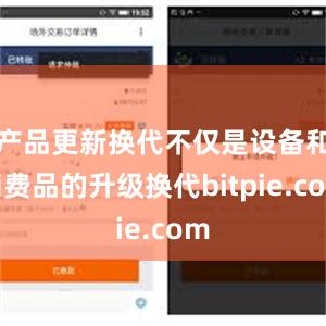 产品更新换代不仅是设备和消费品的升级换代bitpie.com