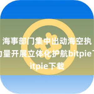 海事部门集中出动海空执法力量开展立体化护航bitpie下载